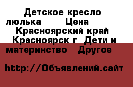 Детское кресло (люлька) 0  › Цена ­ 1 000 - Красноярский край, Красноярск г. Дети и материнство » Другое   